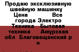 Продаю эксклюзивную швейную машинку › Цена ­ 13 900 - Все города Электро-Техника » Бытовая техника   . Амурская обл.,Благовещенский р-н